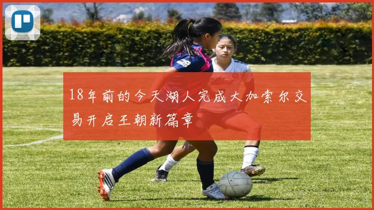 18年前的今天湖人完成大加索尔交易开启王朝新篇章