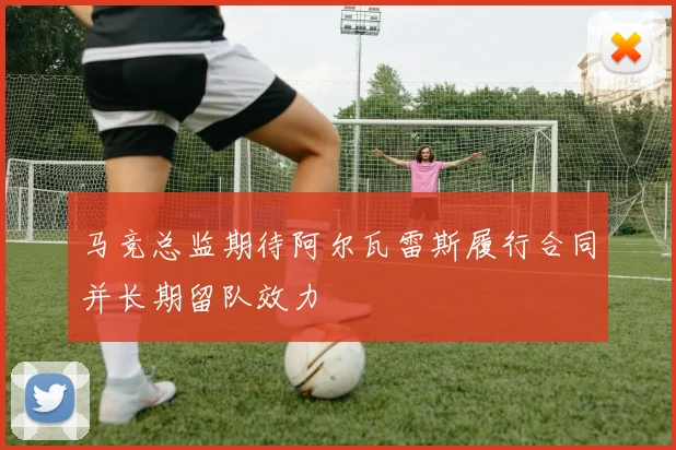 马竞总监期待阿尔瓦雷斯履行合同并长期留队效力