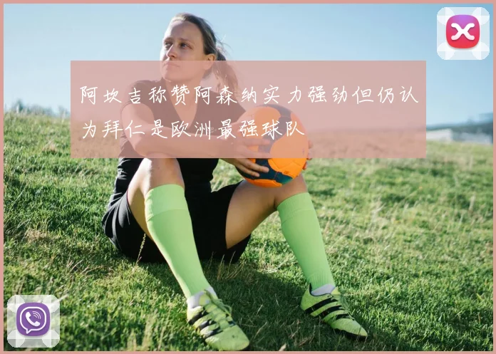 阿坎吉称赞阿森纳实力强劲但仍认为拜仁是欧洲最强球队