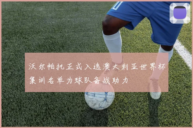 沃尔帕托正式入选澳大利亚世界杯集训名单为球队备战助力