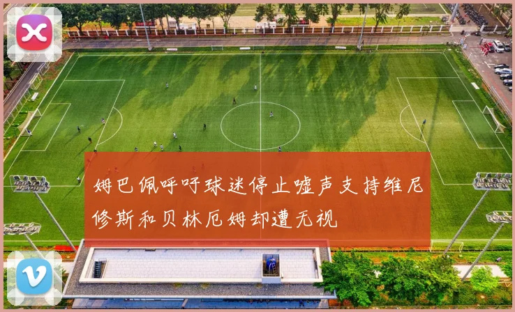 姆巴佩呼吁球迷停止嘘声支持维尼修斯和贝林厄姆却遭无视