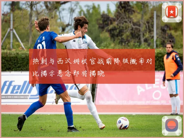 热刺与西汉姆收官战前降级概率对比揭示悬念即将揭晓