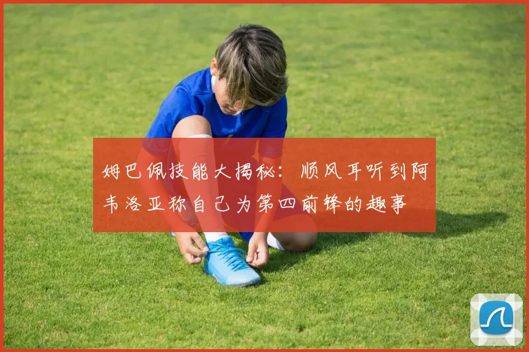 姆巴佩技能大揭秘：顺风耳听到阿韦洛亚称自己为第四前锋的趣事