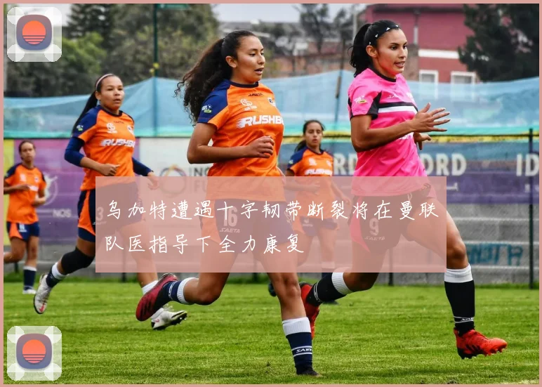 乌加特遭遇十字韧带断裂将在曼联队医指导下全力康复