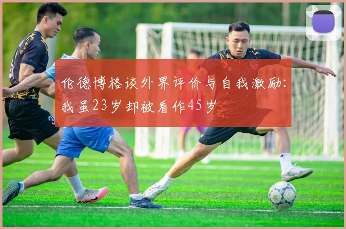 伦德博格谈外界评价与自我激励：我虽23岁却被看作45岁