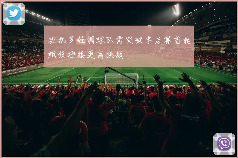 班凯罗强调球队需突破季后赛首轮瓶颈迎接更高挑战
