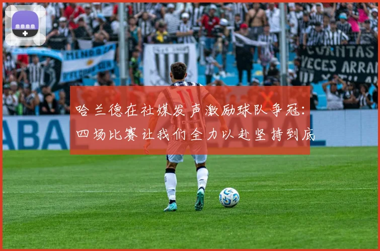 哈兰德在社媒发声激励球队争冠：四场比赛让我们全力以赴坚持到底
