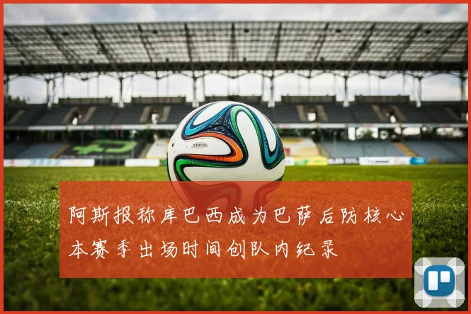 阿斯报称库巴西成为巴萨后防核心本赛季出场时间创队内纪录