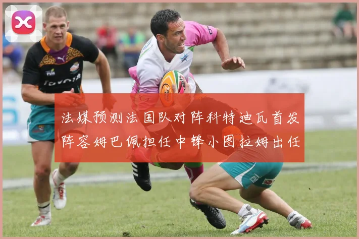 法媒预测法国队对阵科特迪瓦首发阵容姆巴佩担任中锋小图拉姆出任左边锋