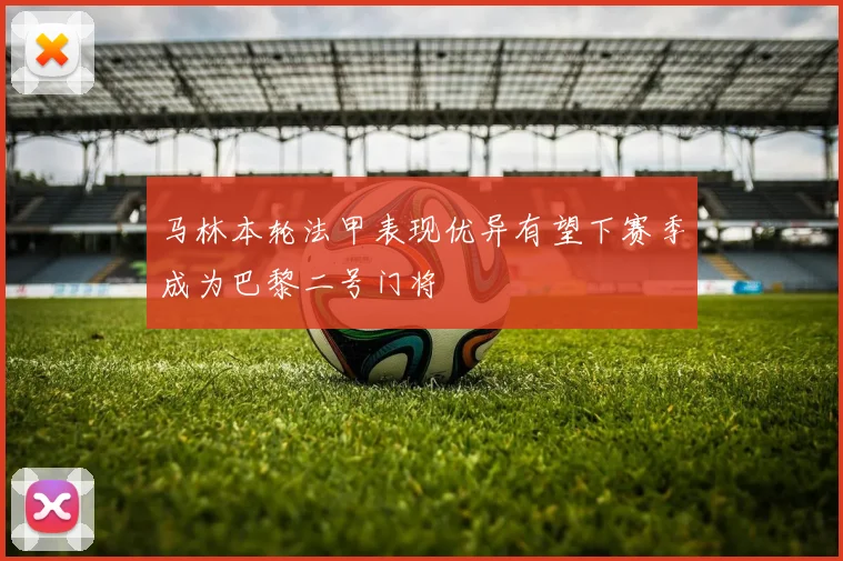 马林本轮法甲表现优异有望下赛季成为巴黎二号门将