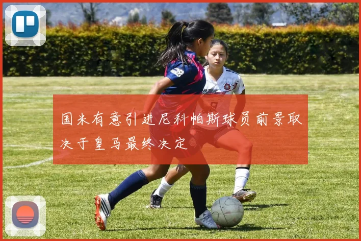 国米有意引进尼科帕斯球员前景取决于皇马最终决定