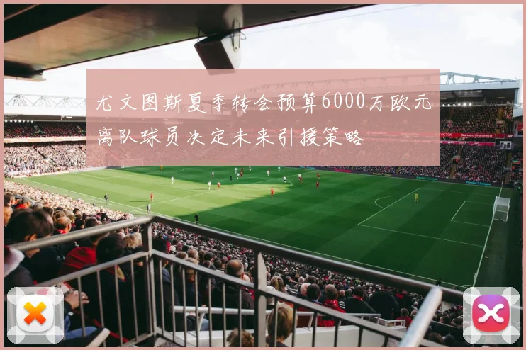 尤文图斯夏季转会预算6000万欧元离队球员决定未来引援策略